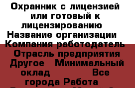 Охранник с лицензией или готовый к лицензированию › Название организации ­ Компания-работодатель › Отрасль предприятия ­ Другое › Минимальный оклад ­ 25 000 - Все города Работа » Вакансии   . Марий Эл респ.,Йошкар-Ола г.